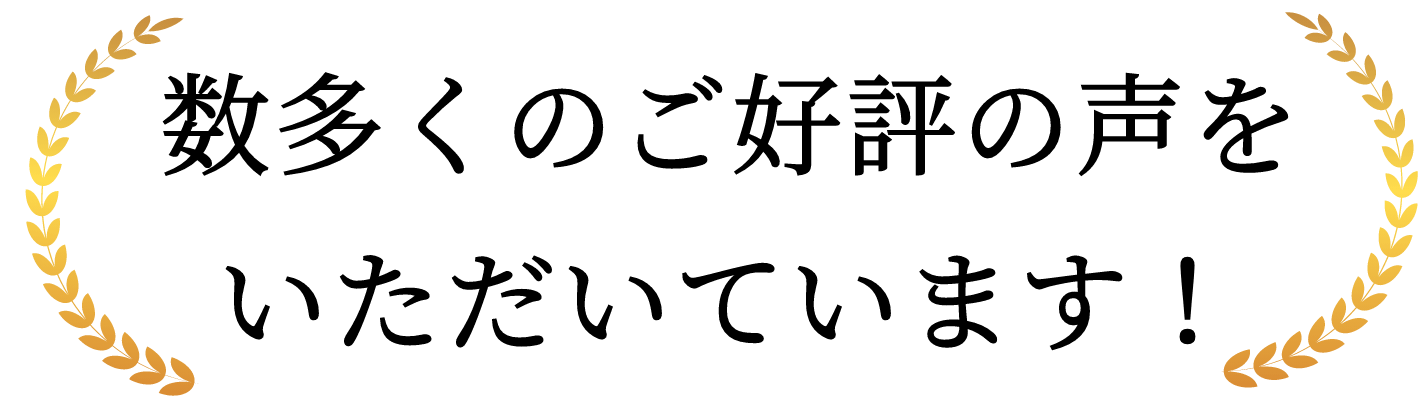数多くのご好評の声をいただいています！